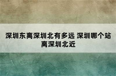深圳东离深圳北有多远 深圳哪个站离深圳北近